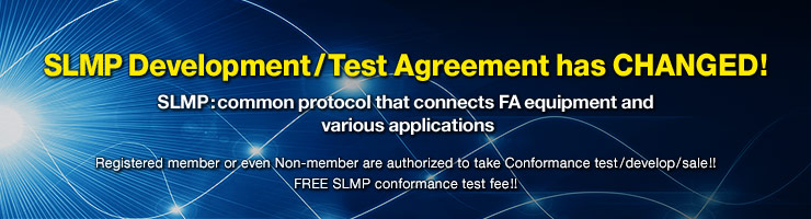 SLMP Development/Test Agreement has CHANGED! SLMP : common protocol that connects FA equipment and various applications Registered member or even Non-member are authorized to take Conformance test/develop/sale!! FREE SLMP conformance test fee!!
