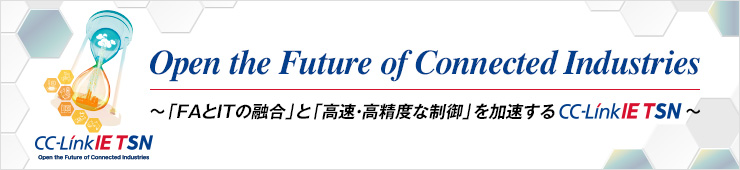 Open the Future of Connected Industries ～「FAとITの融合」と「高速・高精度な制御」を加速するCC-Link IE TSN～